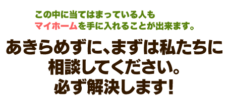 この中に当てはまっている人も、マイホームを手にすることができます。あきらめずに、まずは私たちの 無料個別相談で、お悩みをお聞かせください。
